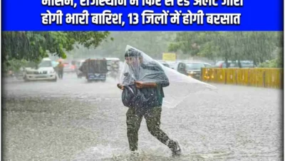 मौसम अभी- अभी : राजस्थान में फिर से रेड अलर्ट जारी होगी भारी बारिश, 13 जिलों में होगी बरसात